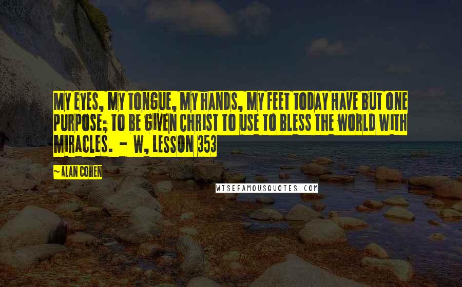 Alan Cohen Quotes: My eyes, my tongue, my hands, my feet today Have but one purpose; to be given Christ To use to bless the world with miracles.  -  W, LESSON 353