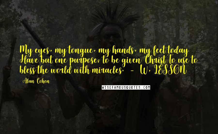 Alan Cohen Quotes: My eyes, my tongue, my hands, my feet today Have but one purpose; to be given Christ To use to bless the world with miracles.  -  W, LESSON 353