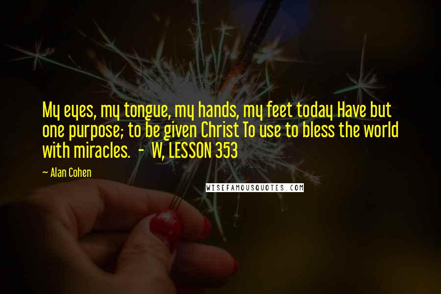 Alan Cohen Quotes: My eyes, my tongue, my hands, my feet today Have but one purpose; to be given Christ To use to bless the world with miracles.  -  W, LESSON 353