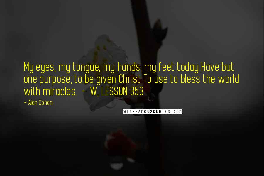 Alan Cohen Quotes: My eyes, my tongue, my hands, my feet today Have but one purpose; to be given Christ To use to bless the world with miracles.  -  W, LESSON 353