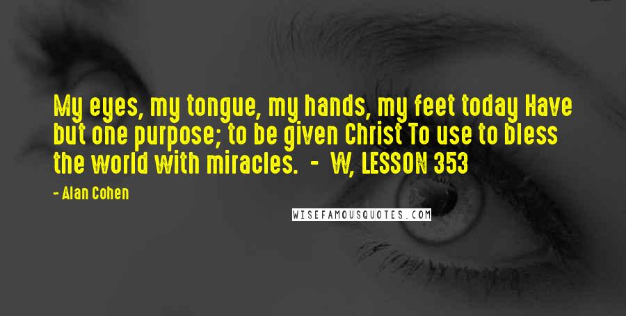 Alan Cohen Quotes: My eyes, my tongue, my hands, my feet today Have but one purpose; to be given Christ To use to bless the world with miracles.  -  W, LESSON 353