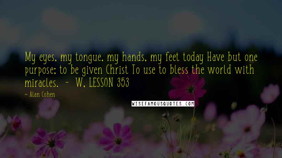 Alan Cohen Quotes: My eyes, my tongue, my hands, my feet today Have but one purpose; to be given Christ To use to bless the world with miracles.  -  W, LESSON 353