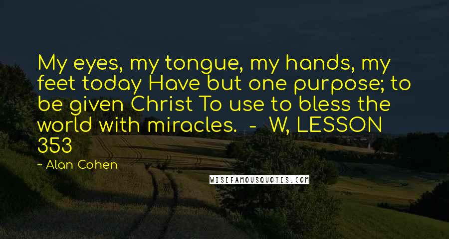 Alan Cohen Quotes: My eyes, my tongue, my hands, my feet today Have but one purpose; to be given Christ To use to bless the world with miracles.  -  W, LESSON 353