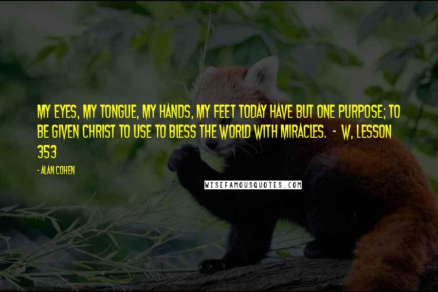 Alan Cohen Quotes: My eyes, my tongue, my hands, my feet today Have but one purpose; to be given Christ To use to bless the world with miracles.  -  W, LESSON 353