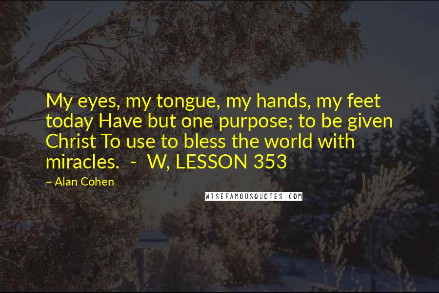 Alan Cohen Quotes: My eyes, my tongue, my hands, my feet today Have but one purpose; to be given Christ To use to bless the world with miracles.  -  W, LESSON 353
