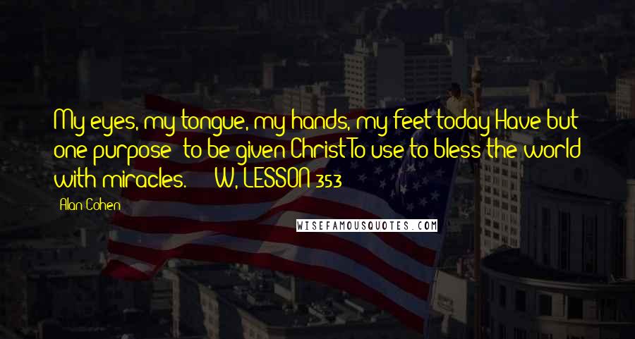 Alan Cohen Quotes: My eyes, my tongue, my hands, my feet today Have but one purpose; to be given Christ To use to bless the world with miracles.  -  W, LESSON 353