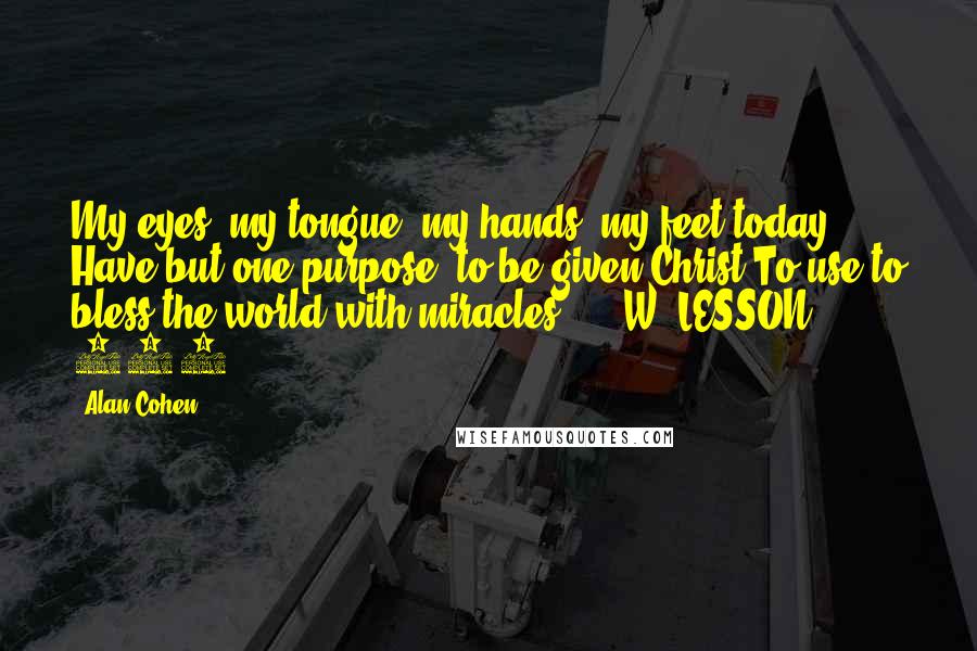 Alan Cohen Quotes: My eyes, my tongue, my hands, my feet today Have but one purpose; to be given Christ To use to bless the world with miracles.  -  W, LESSON 353