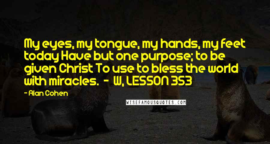 Alan Cohen Quotes: My eyes, my tongue, my hands, my feet today Have but one purpose; to be given Christ To use to bless the world with miracles.  -  W, LESSON 353