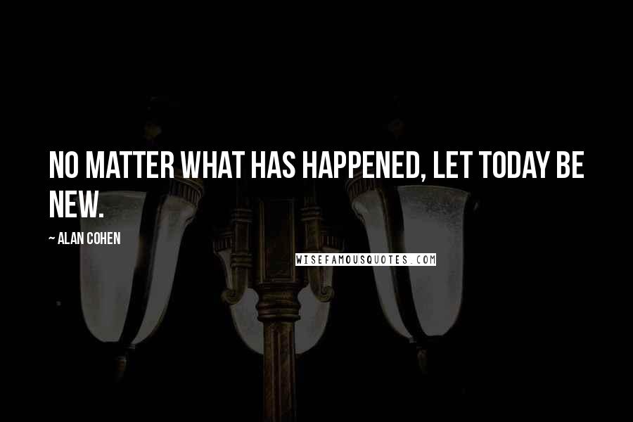 Alan Cohen Quotes: No matter what has happened, let today be new.