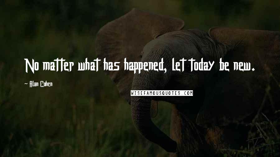 Alan Cohen Quotes: No matter what has happened, let today be new.