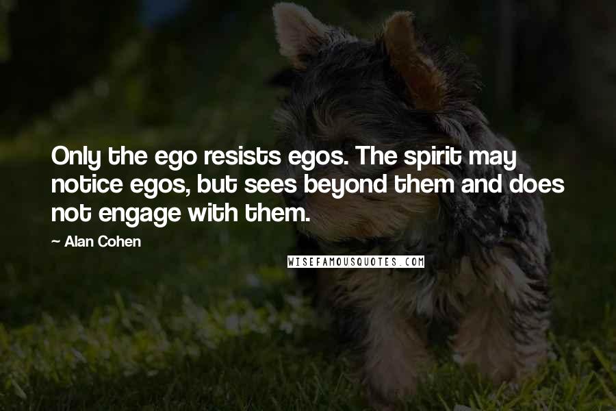 Alan Cohen Quotes: Only the ego resists egos. The spirit may notice egos, but sees beyond them and does not engage with them.