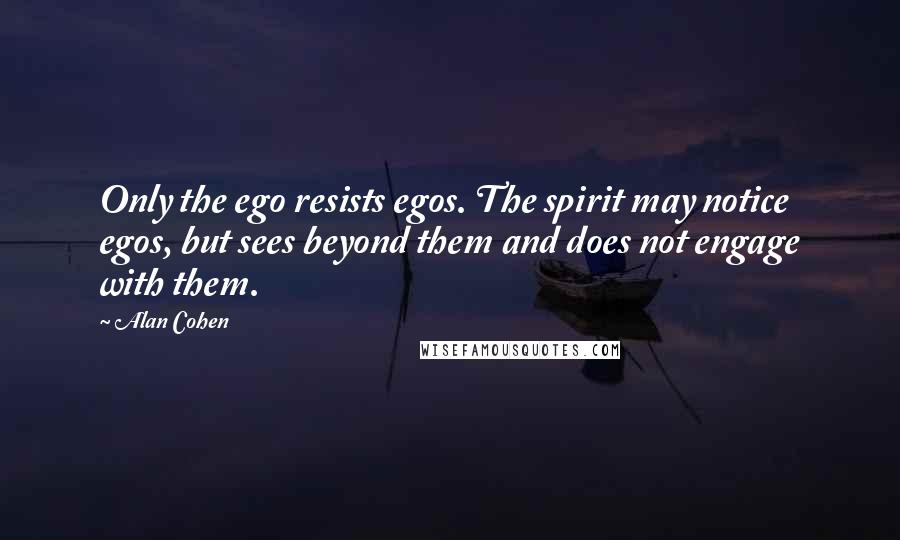 Alan Cohen Quotes: Only the ego resists egos. The spirit may notice egos, but sees beyond them and does not engage with them.