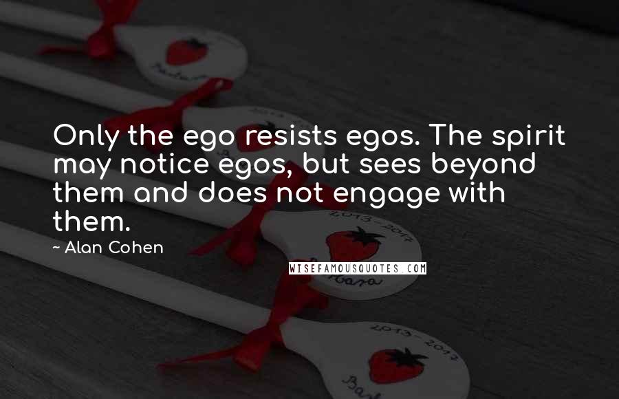 Alan Cohen Quotes: Only the ego resists egos. The spirit may notice egos, but sees beyond them and does not engage with them.