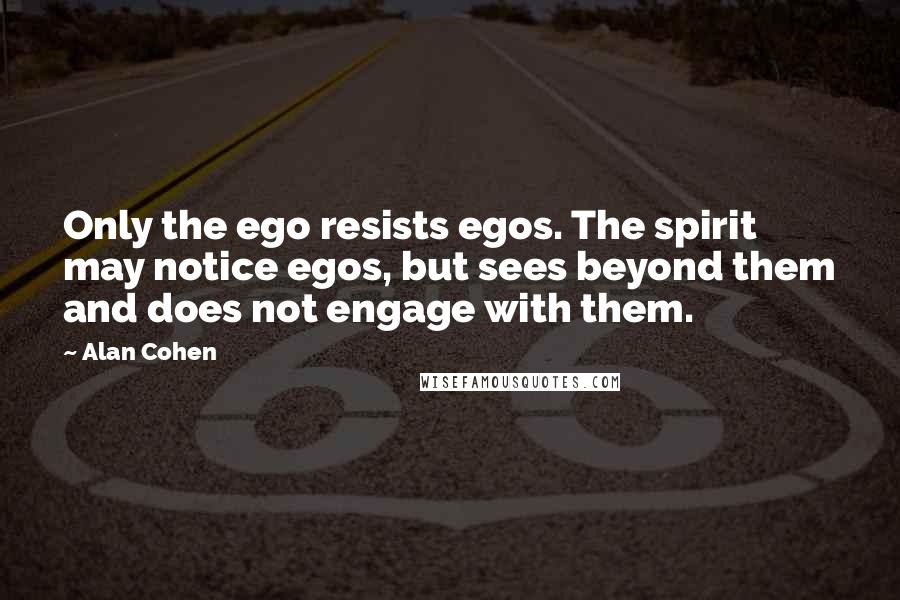 Alan Cohen Quotes: Only the ego resists egos. The spirit may notice egos, but sees beyond them and does not engage with them.