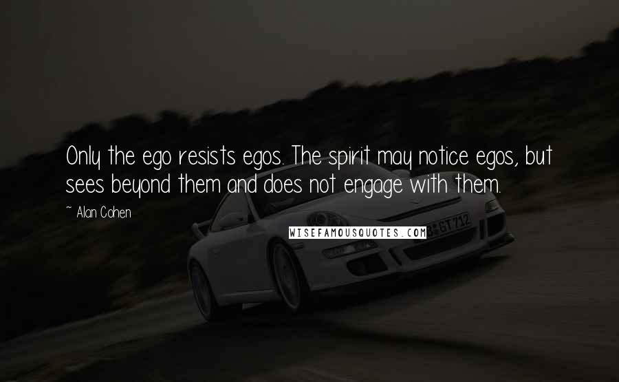 Alan Cohen Quotes: Only the ego resists egos. The spirit may notice egos, but sees beyond them and does not engage with them.