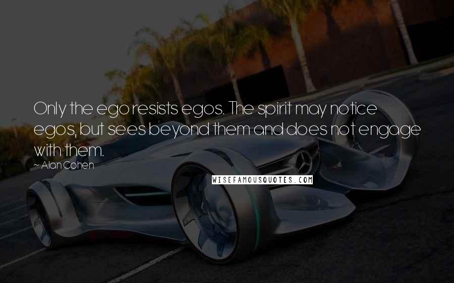 Alan Cohen Quotes: Only the ego resists egos. The spirit may notice egos, but sees beyond them and does not engage with them.