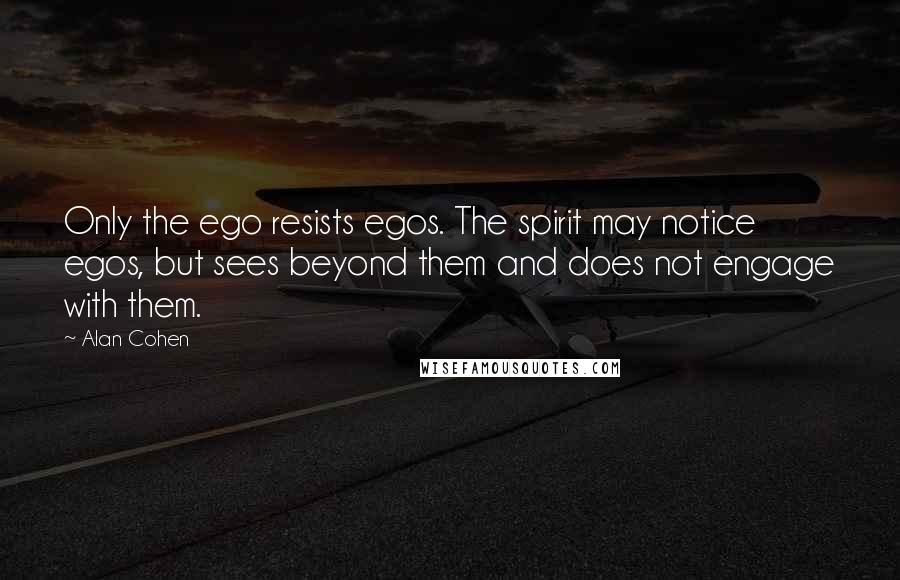 Alan Cohen Quotes: Only the ego resists egos. The spirit may notice egos, but sees beyond them and does not engage with them.