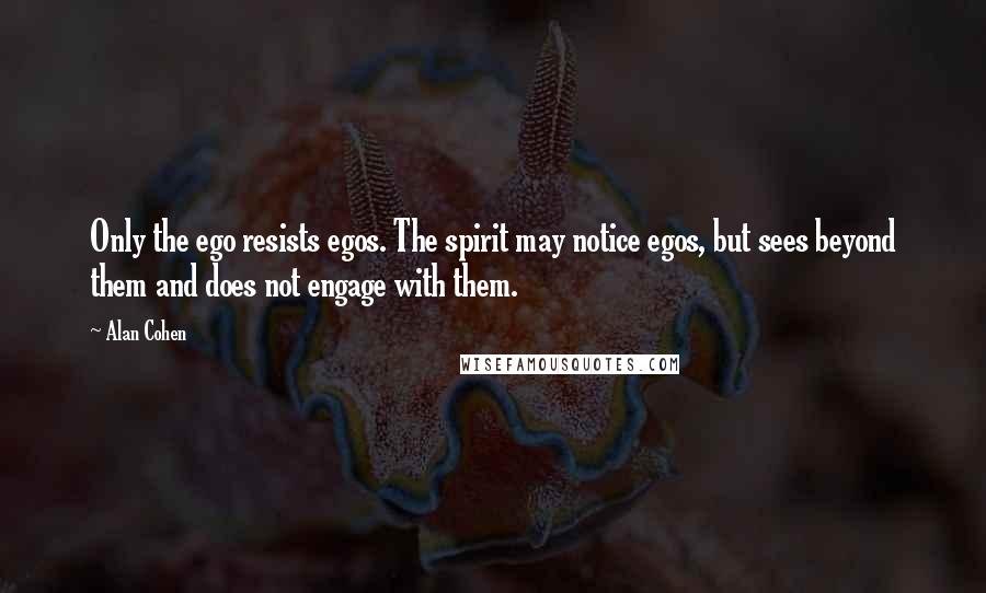 Alan Cohen Quotes: Only the ego resists egos. The spirit may notice egos, but sees beyond them and does not engage with them.