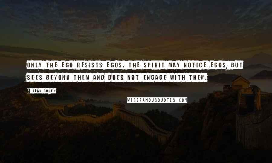 Alan Cohen Quotes: Only the ego resists egos. The spirit may notice egos, but sees beyond them and does not engage with them.