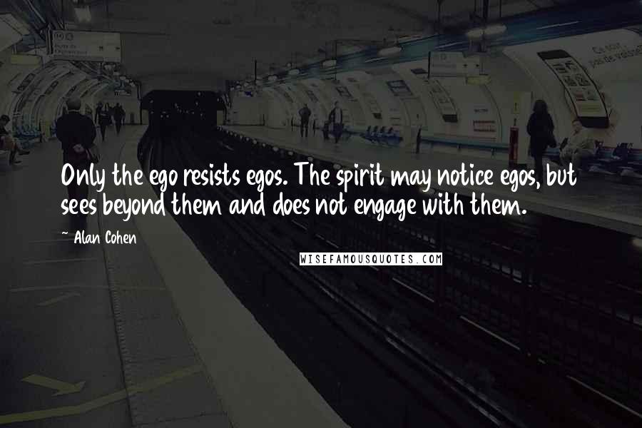 Alan Cohen Quotes: Only the ego resists egos. The spirit may notice egos, but sees beyond them and does not engage with them.