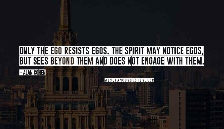 Alan Cohen Quotes: Only the ego resists egos. The spirit may notice egos, but sees beyond them and does not engage with them.