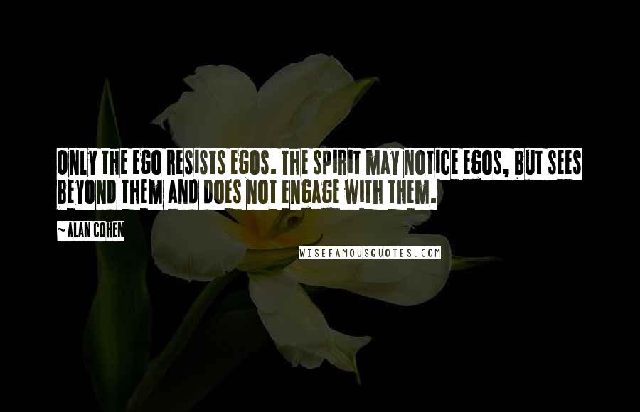 Alan Cohen Quotes: Only the ego resists egos. The spirit may notice egos, but sees beyond them and does not engage with them.