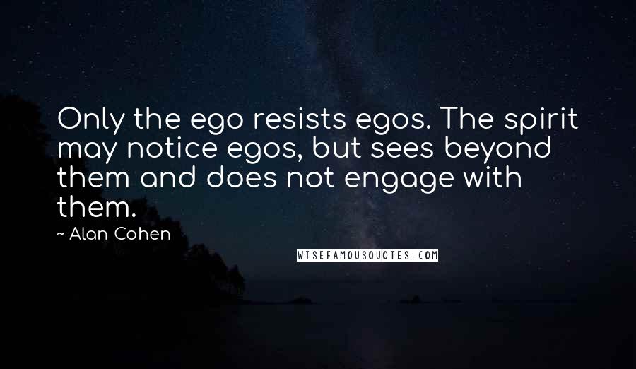 Alan Cohen Quotes: Only the ego resists egos. The spirit may notice egos, but sees beyond them and does not engage with them.