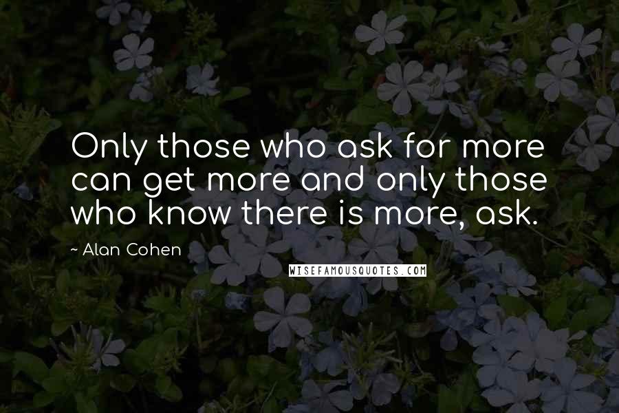 Alan Cohen Quotes: Only those who ask for more can get more and only those who know there is more, ask.