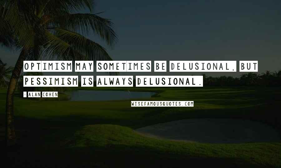 Alan Cohen Quotes: Optimism may sometimes be delusional, but pessimism is always delusional.