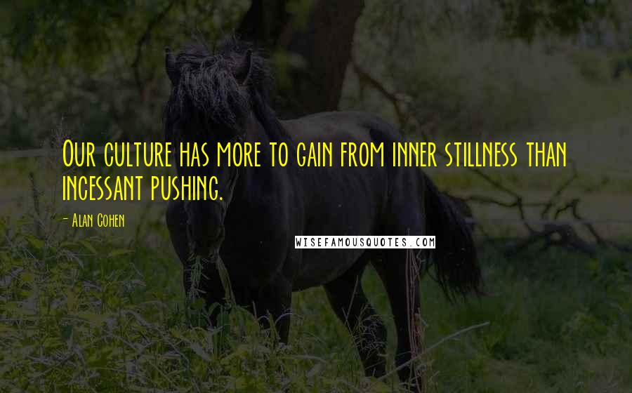 Alan Cohen Quotes: Our culture has more to gain from inner stillness than incessant pushing.