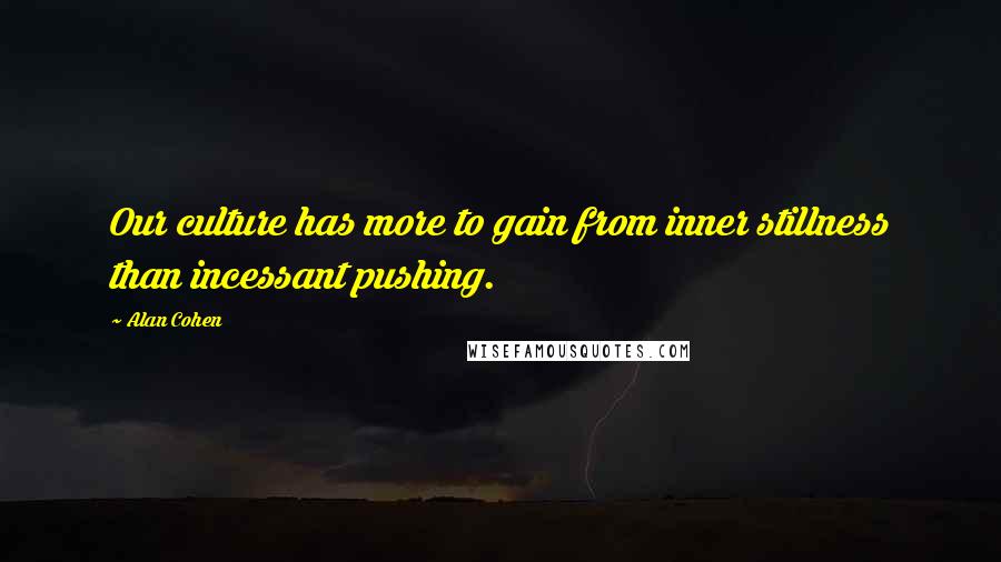 Alan Cohen Quotes: Our culture has more to gain from inner stillness than incessant pushing.