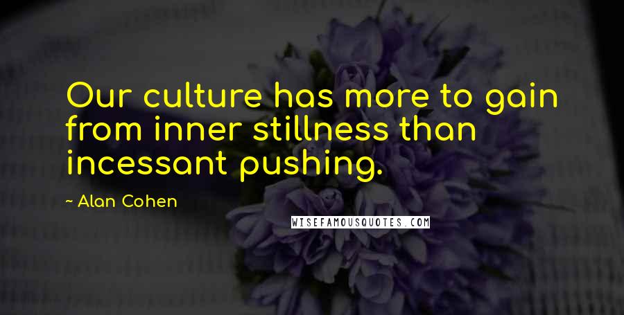 Alan Cohen Quotes: Our culture has more to gain from inner stillness than incessant pushing.