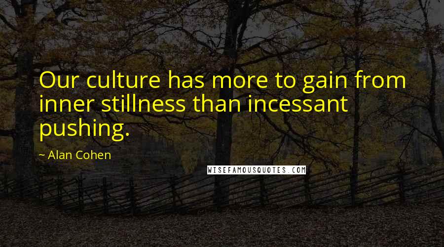Alan Cohen Quotes: Our culture has more to gain from inner stillness than incessant pushing.