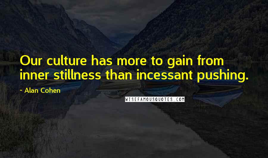 Alan Cohen Quotes: Our culture has more to gain from inner stillness than incessant pushing.