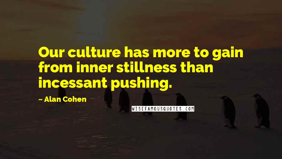 Alan Cohen Quotes: Our culture has more to gain from inner stillness than incessant pushing.