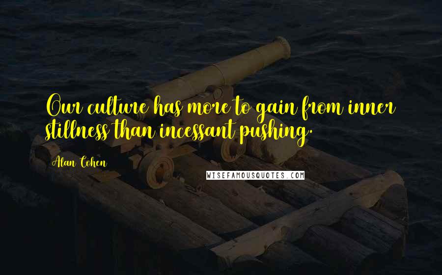 Alan Cohen Quotes: Our culture has more to gain from inner stillness than incessant pushing.