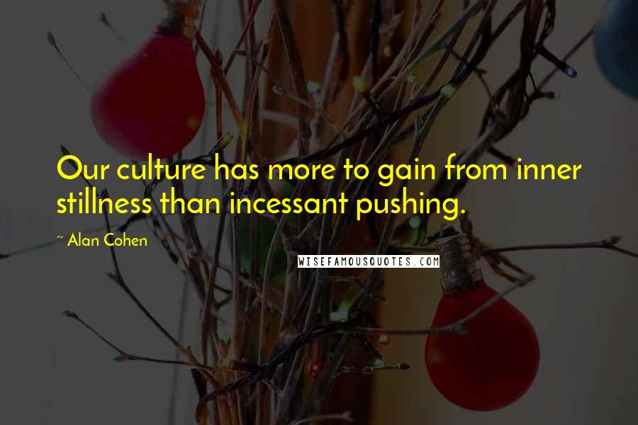 Alan Cohen Quotes: Our culture has more to gain from inner stillness than incessant pushing.