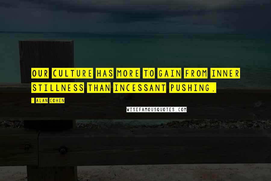 Alan Cohen Quotes: Our culture has more to gain from inner stillness than incessant pushing.