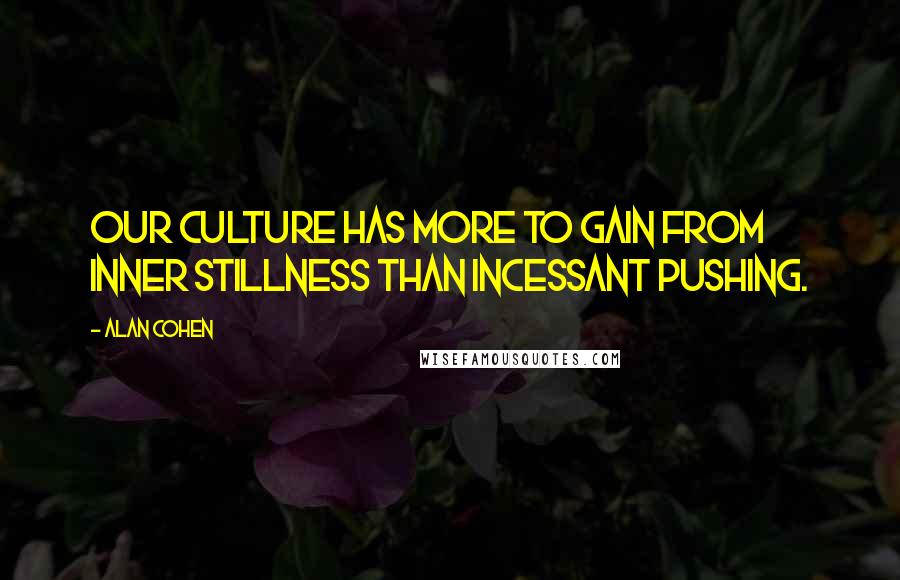 Alan Cohen Quotes: Our culture has more to gain from inner stillness than incessant pushing.