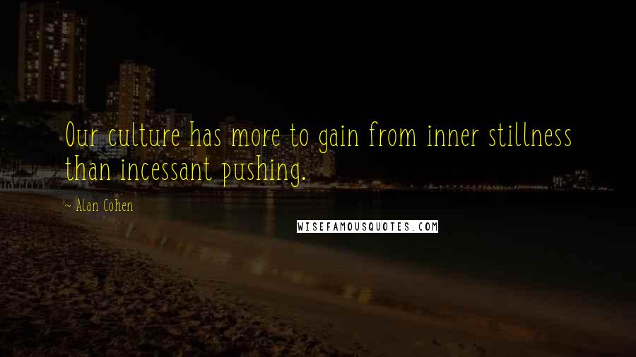 Alan Cohen Quotes: Our culture has more to gain from inner stillness than incessant pushing.