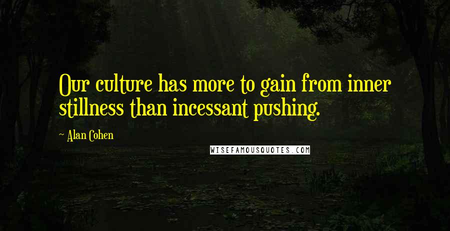 Alan Cohen Quotes: Our culture has more to gain from inner stillness than incessant pushing.