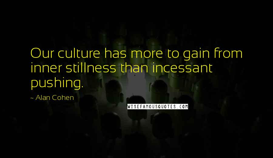 Alan Cohen Quotes: Our culture has more to gain from inner stillness than incessant pushing.