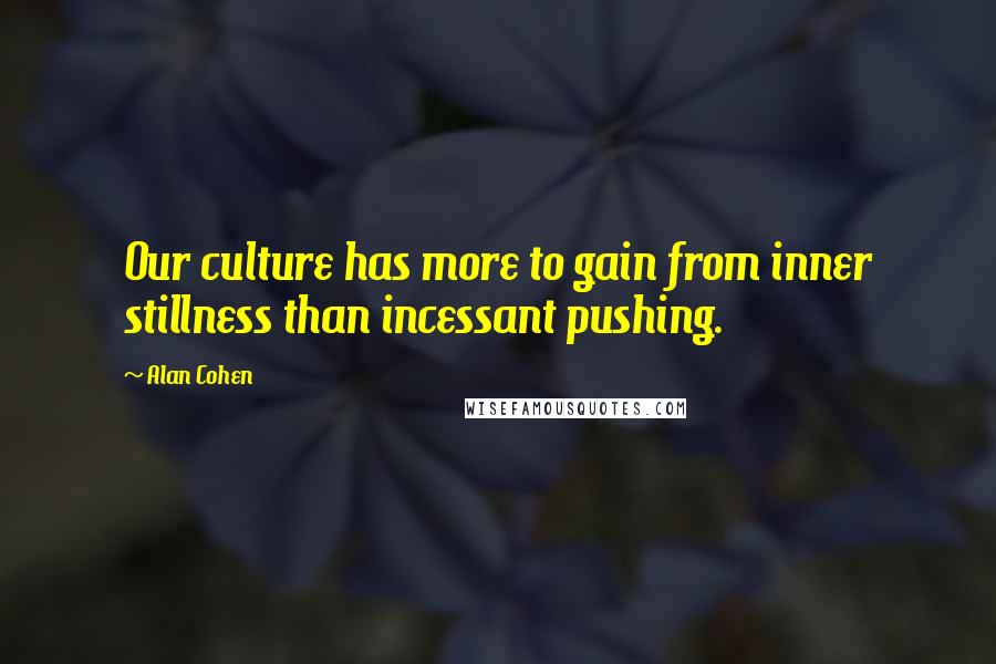 Alan Cohen Quotes: Our culture has more to gain from inner stillness than incessant pushing.