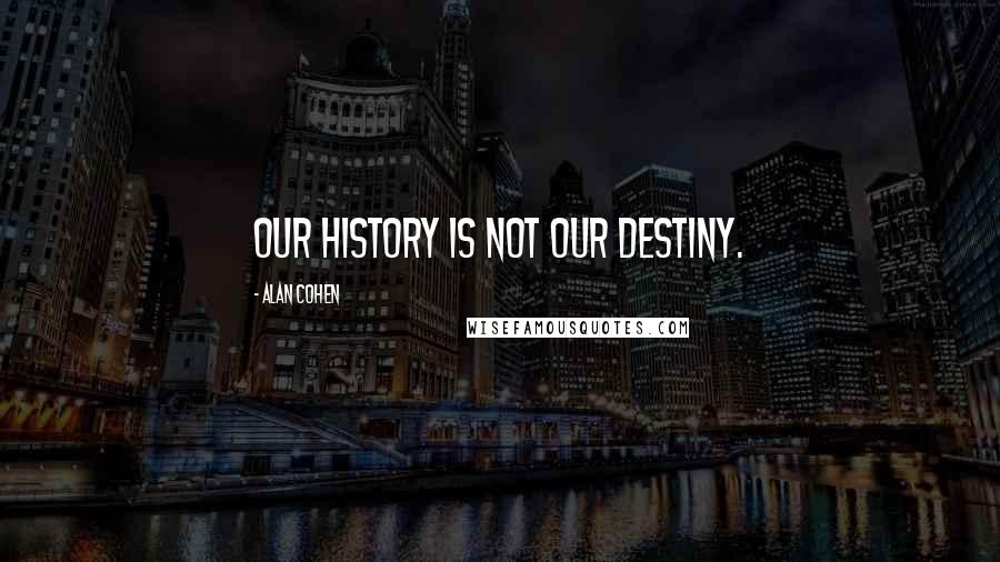 Alan Cohen Quotes: Our history is not our destiny.