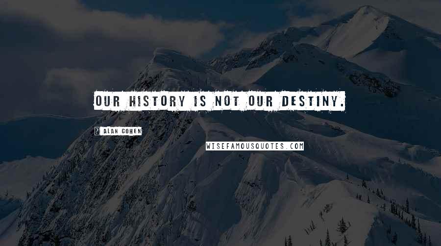 Alan Cohen Quotes: Our history is not our destiny.