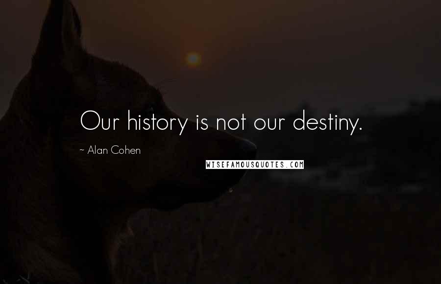 Alan Cohen Quotes: Our history is not our destiny.