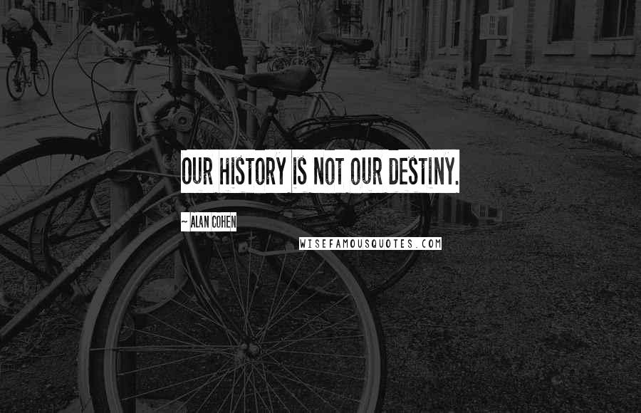 Alan Cohen Quotes: Our history is not our destiny.