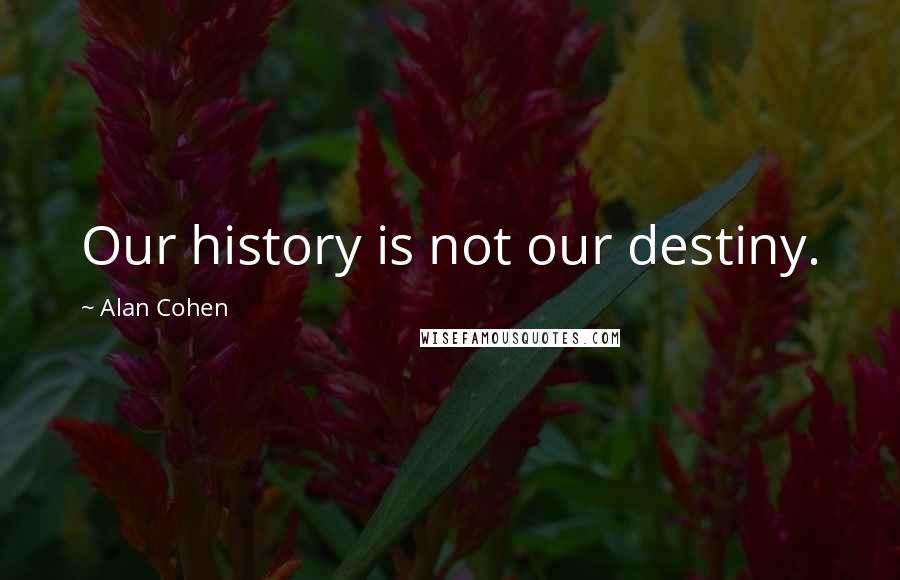 Alan Cohen Quotes: Our history is not our destiny.