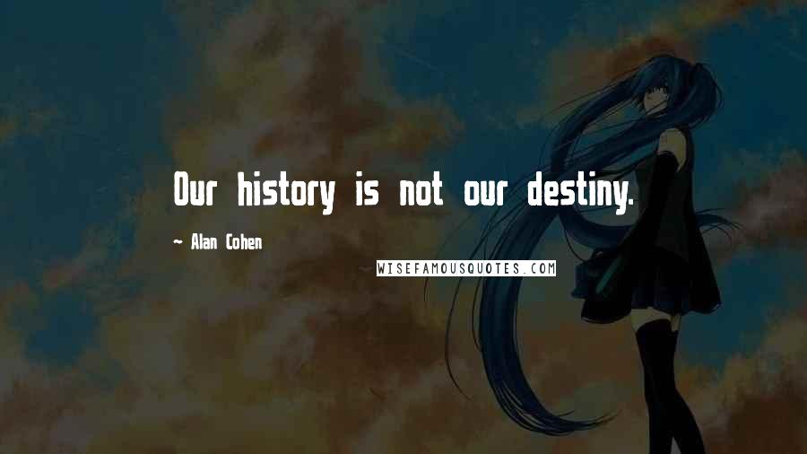 Alan Cohen Quotes: Our history is not our destiny.