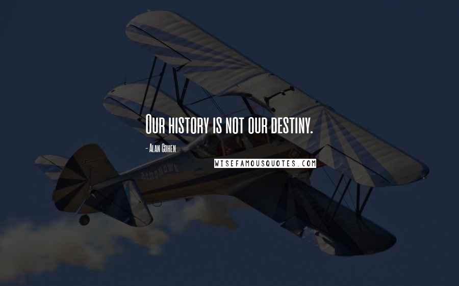 Alan Cohen Quotes: Our history is not our destiny.